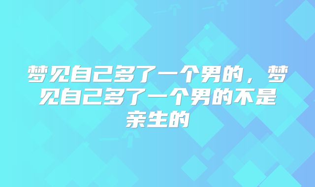 梦见自己多了一个男的,梦见自己多了一个男的不是亲生的
