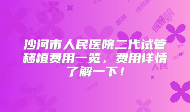 沙河市人民医院二代试管移植费用一览，费用详情了解一下！
