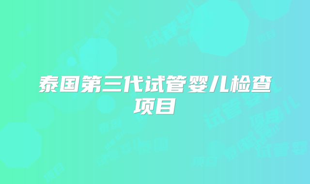 泰国第三代试管婴儿检查项目
