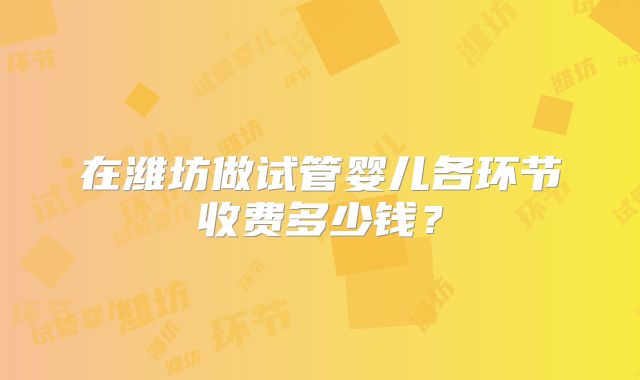 在潍坊做试管婴儿各环节收费多少钱？