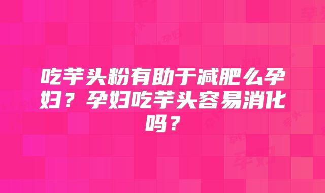 吃芋头粉有助于减肥么孕妇？孕妇吃芋头容易消化吗？