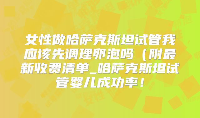 女性做哈萨克斯坦试管我应该先调理卵泡吗（附最新收费清单_哈萨克斯坦试管婴儿成功率！