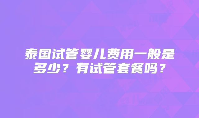 泰国试管婴儿费用一般是多少?有试管套餐吗?
