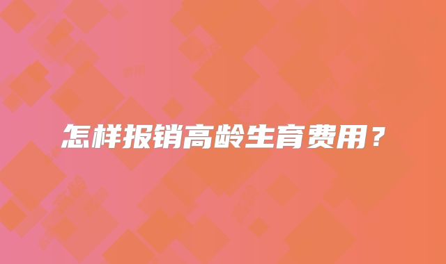 怎样报销高龄生育费用？