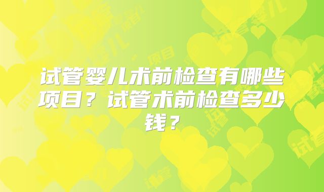 试管婴儿术前检查有哪些项目？试管术前检查多少钱？