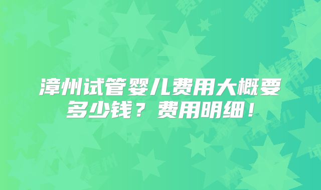 漳州试管婴儿费用大概要多少钱?费用明细!