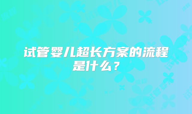 试管婴儿超长方案的流程是什么？