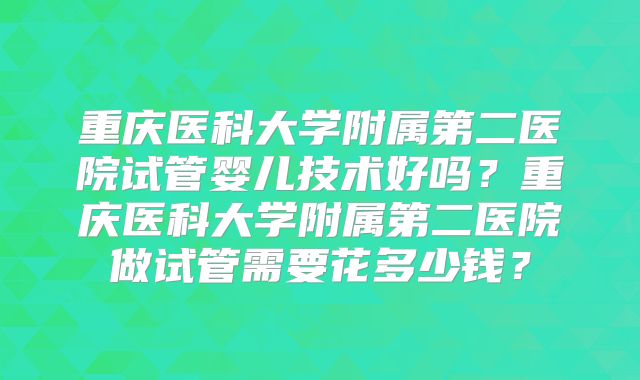 重庆医科大学附属第二医院试管婴儿技术好吗？重庆医科大学附属第二医院做试管需要花多少钱？