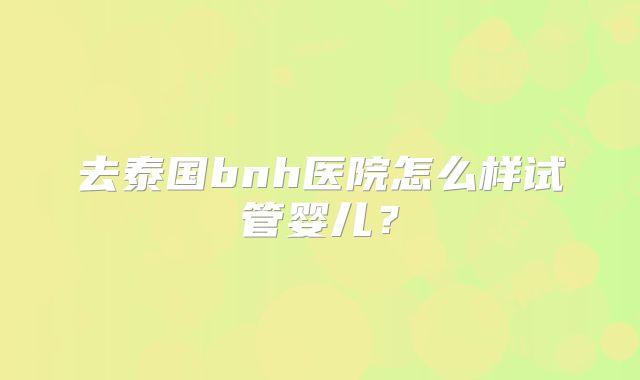 去泰国bnh医院怎么样试管婴儿？