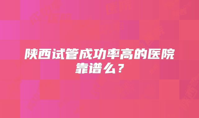 陕西试管成功率高的医院靠谱么？