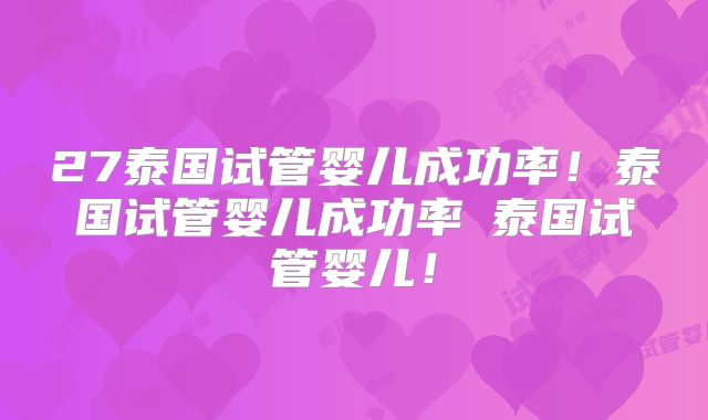 27泰国试管婴儿成功率！泰国试管婴儿成功率簤泰国试管婴儿！