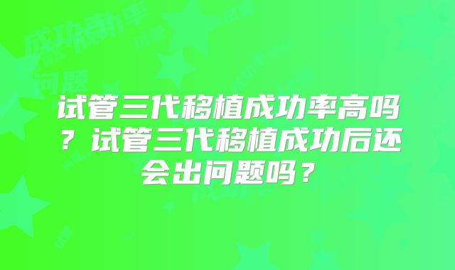 试管三代移植成功率高吗？试管三代移植成功后还会出问题吗？