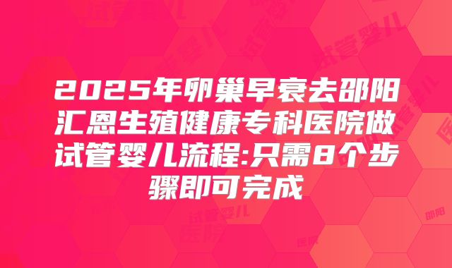 2025年卵巢早衰去邵阳汇恩生殖健康专科医院做试管婴儿流程:只需8个步骤即可完成