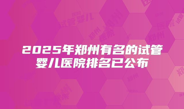 2025年郑州有名的试管婴儿医院排名已公布
