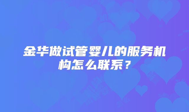 金华做试管婴儿的服务机构怎么联系？