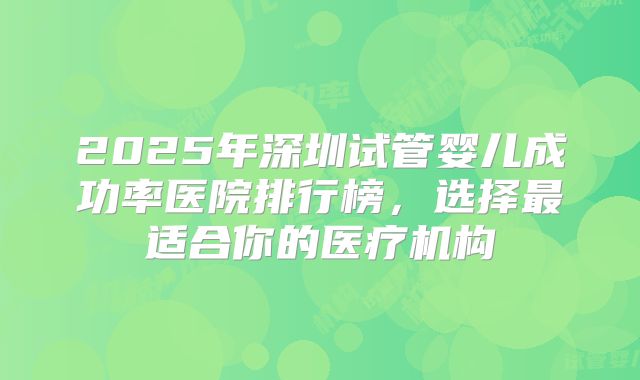 2025年深圳试管婴儿成功率医院排行榜，选择最适合你的医疗机构