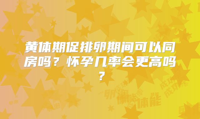 黄体期促排卵期间可以同房吗?怀孕几率会更高吗?