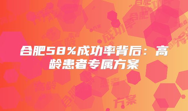 合肥58%成功率背后：高龄患者专属方案