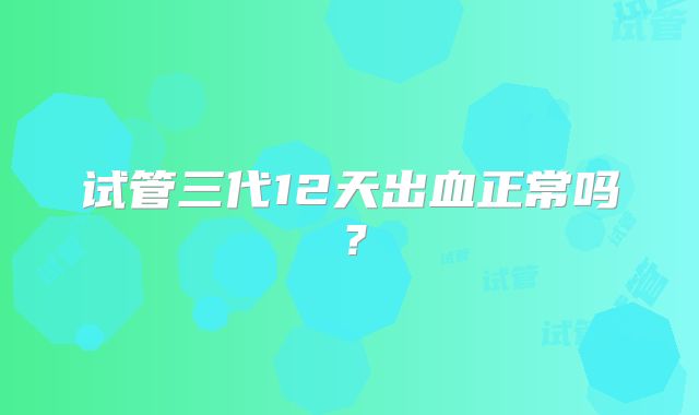 试管三代12天出血正常吗?