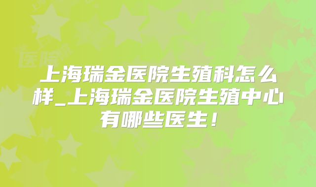 上海瑞金医院生殖科怎么样_上海瑞金医院生殖中心有哪些医生！