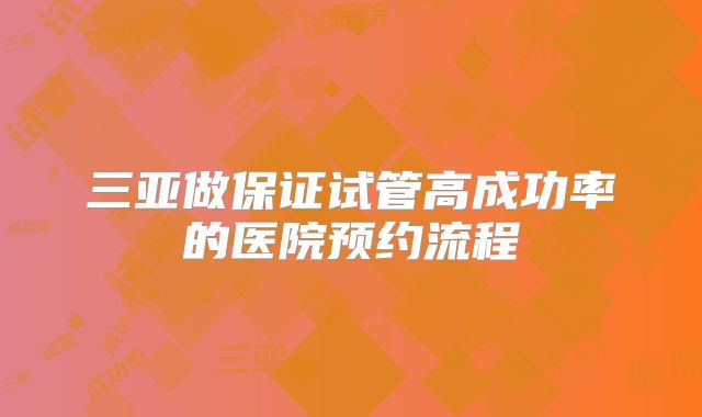 三亚做保证试管高成功率的医院预约流程