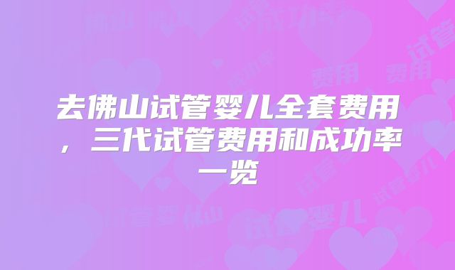 去佛山试管婴儿全套费用，三代试管费用和成功率一览