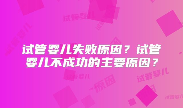 试管婴儿失败原因？试管婴儿不成功的主要原因？