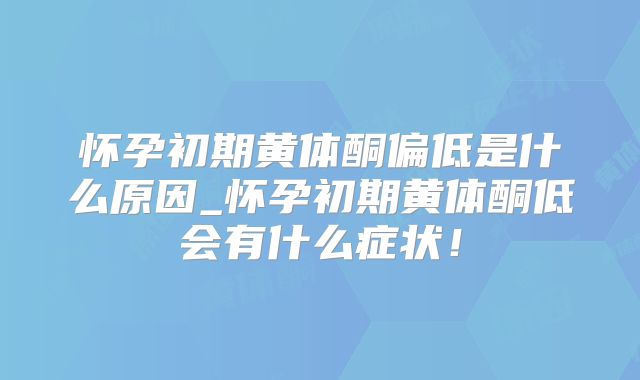 怀孕初期黄体酮偏低是什么原因_怀孕初期黄体酮低会有什么症状!