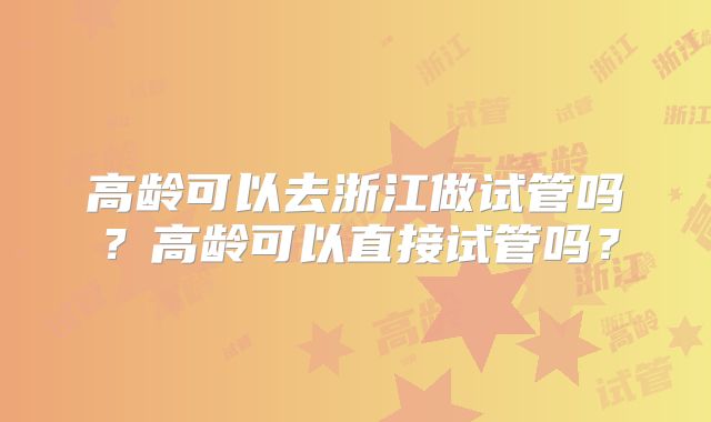 高龄可以去浙江做试管吗?高龄可以直接试管吗?