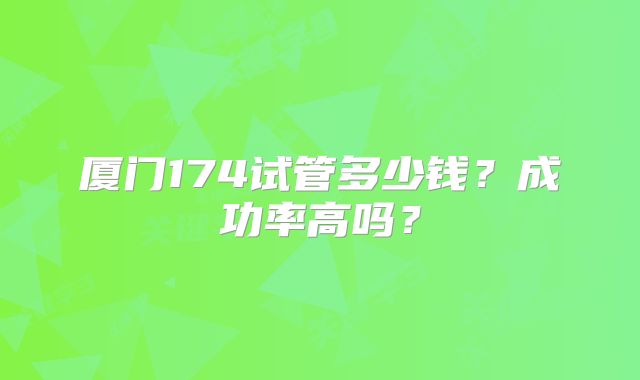 厦门174试管多少钱？成功率高吗？