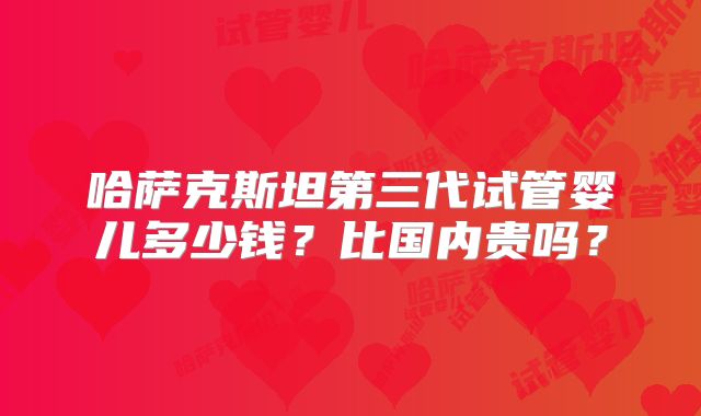哈萨克斯坦第三代试管婴儿多少钱？比国内贵吗？