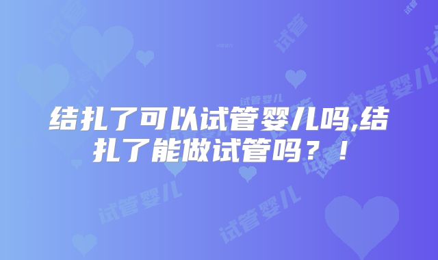 结扎了可以试管婴儿吗,结扎了能做试管吗?!