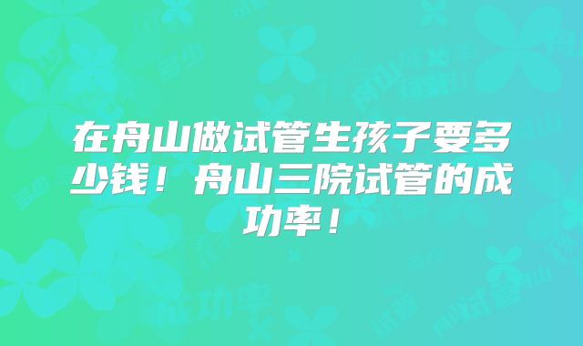 在舟山做试管生孩子要多少钱！舟山三院试管的成功率！