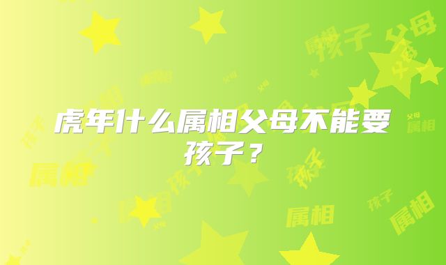 虎年什么属相父母不能要孩子?