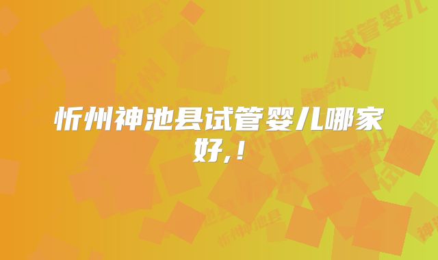 忻州神池县试管婴儿哪家好,！