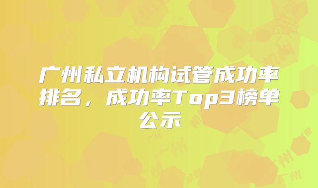 广州私立机构试管成功率排名，成功率Top3榜单公示
