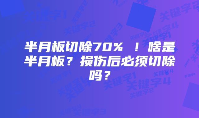 半月板切除70% ！啥是半月板？损伤后必须切除吗？