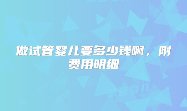做试管婴儿要多少钱啊，附费用明细