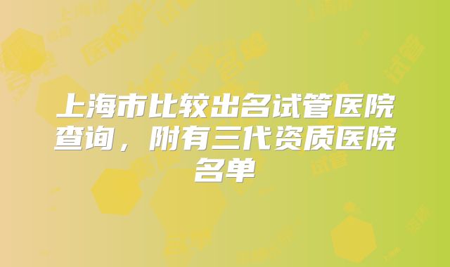 上海市比较出名试管医院查询，附有三代资质医院名单