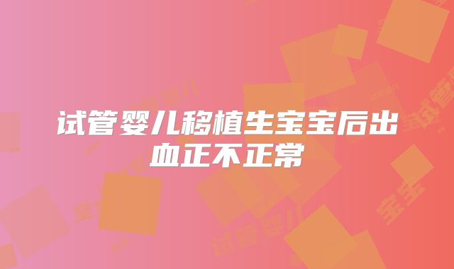 试管婴儿移植生宝宝后出血正不正常