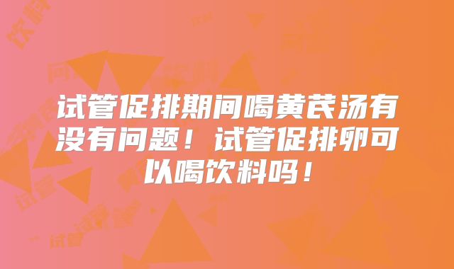 试管促排期间喝黄芪汤有没有问题!试管促排卵可以喝饮料吗!