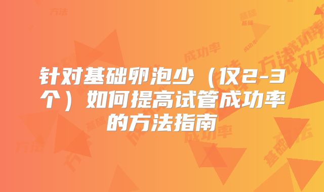 针对基础卵泡少（仅2-3个）如何提高试管成功率的方法指南