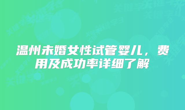 温州未婚女性试管婴儿,费用及成功率详细了解