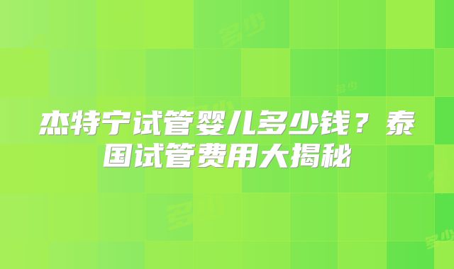 杰特宁试管婴儿多少钱?泰国试管费用大揭秘