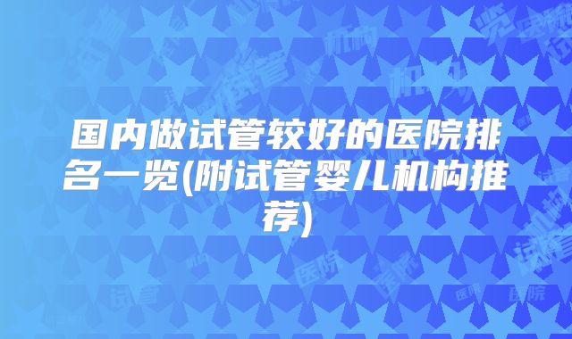 国内做试管较好的医院排名一览(附试管婴儿机构推荐)