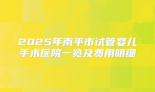 2025年南平市试管婴儿手术医院一览及费用明细