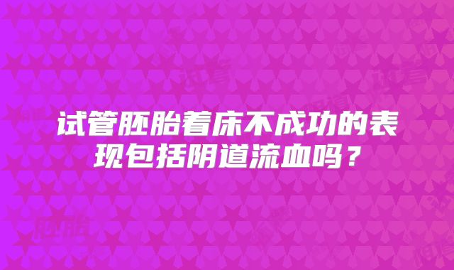 试管胚胎着床不成功的表现包括阴道流血吗？
