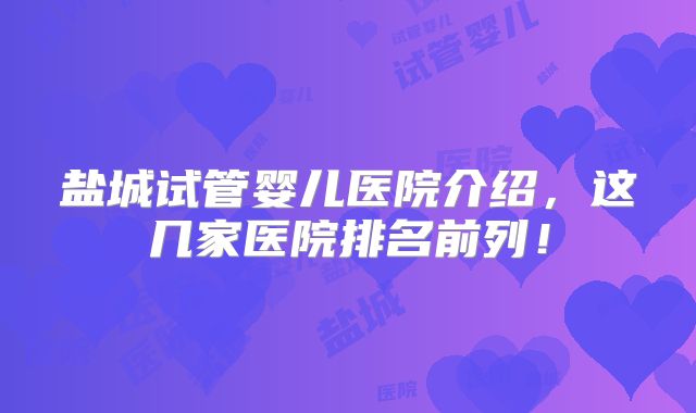 盐城试管婴儿医院介绍,这几家医院排名前列!