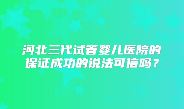 河北三代试管婴儿医院的保证成功的说法可信吗？