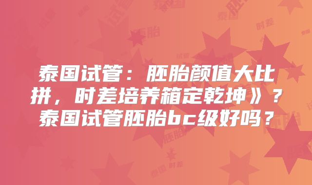 泰国试管:胚胎颜值大比拼,时差培养箱定乾坤》?泰国试管胚胎bc级好吗?